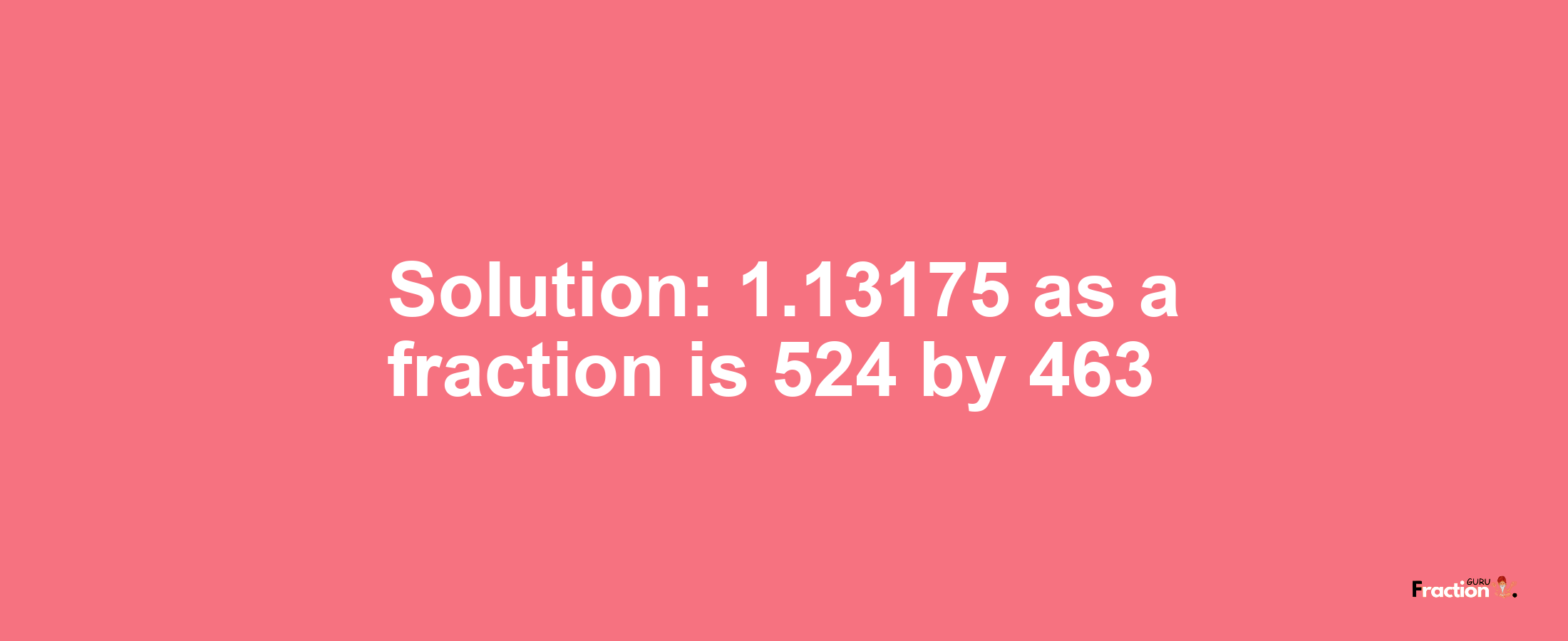Solution:1.13175 as a fraction is 524/463